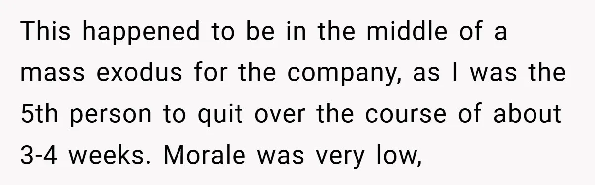 This happened to be in the middle of a mass exodus for the company, as I was the 5th person to quit over the course of about 3-4 weeks. Morale...
