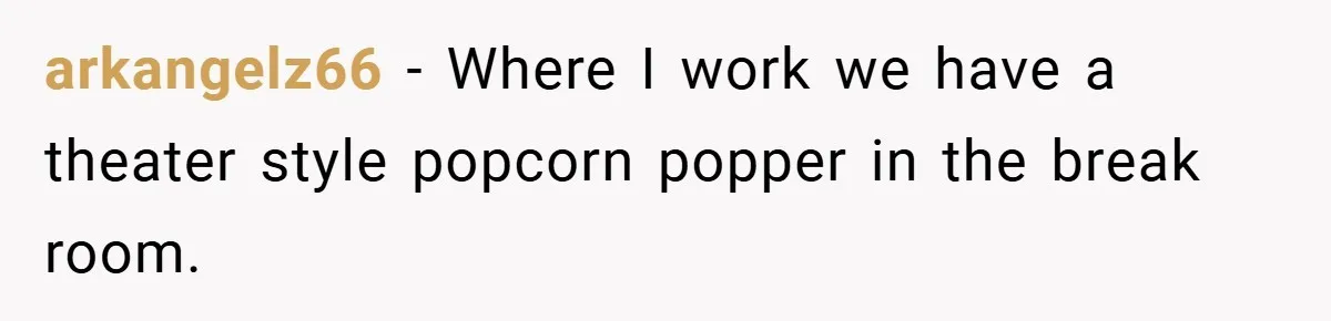 arkangelz66 − Where I work we have a theater style popcorn popper in the break room.