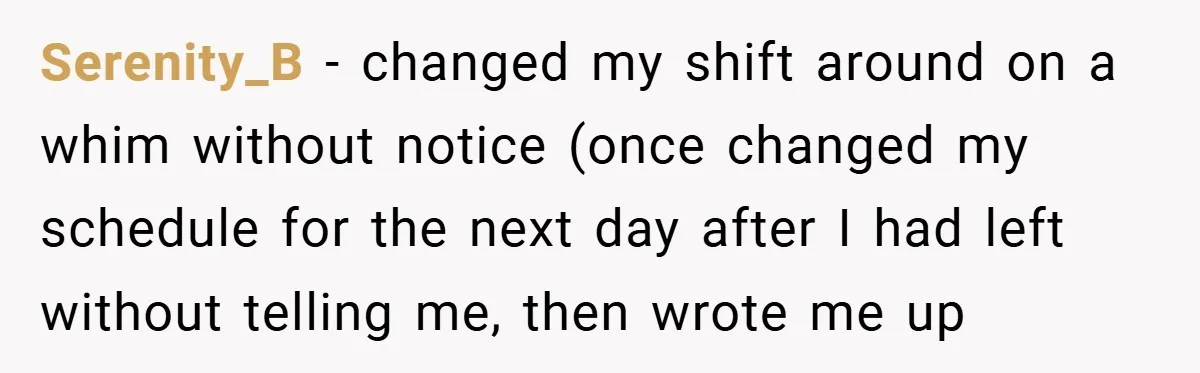 Serenity_B − changed my shift around on a whim without notice (once changed my schedule for the next day after I had left without telling me, then wrote me up