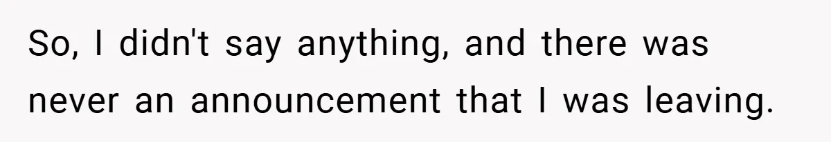 So, I didn't say anything, and there was never an announcement that I was leaving.