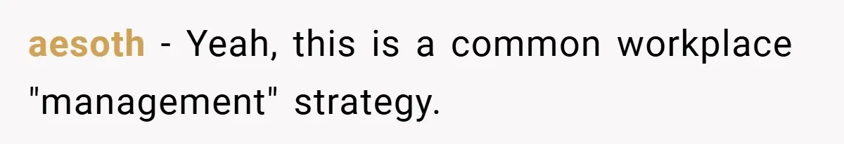 aesoth − Yeah, this is a common workplace "management" strategy.