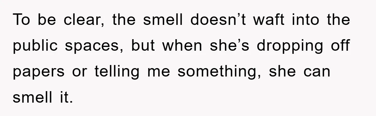 To be clear, the smell doesn’t waft into the public spaces, but when she’s dropping off papers or telling me something, she can smell it.