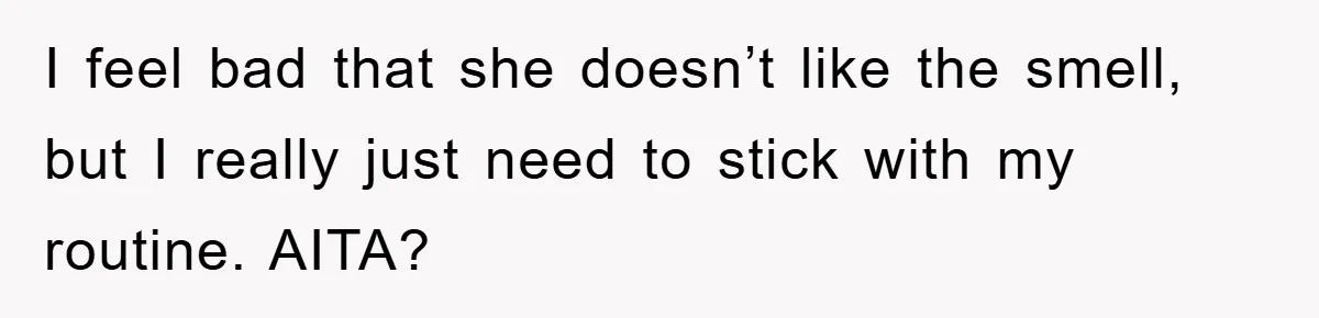 I feel bad that she doesn’t like the smell, but I really just need to stick with my routine. AITA?