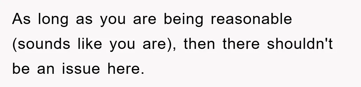 As long as you are being reasonable (sounds like you are), then there shouldn't be an issue here.