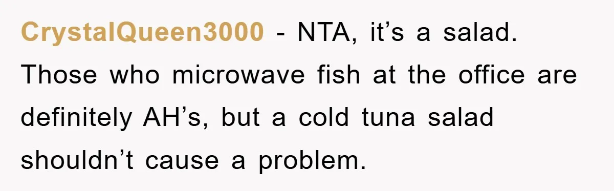 CrystalQueen3000 − NTA, it’s a salad. Those who microwave fish at the office are definitely AH’s, but a cold tuna salad shouldn’t cause a problem.