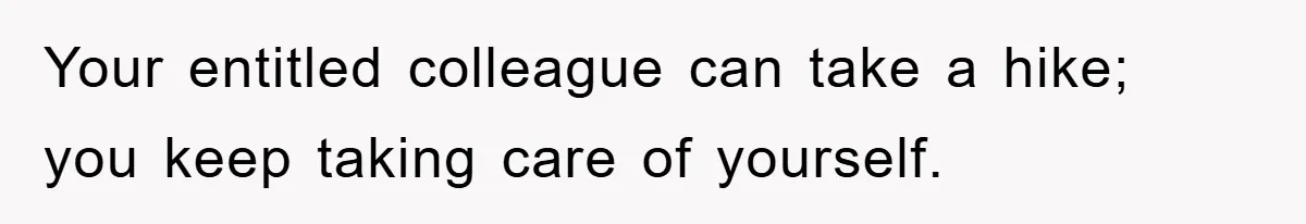 Your entitled colleague can take a hike; you keep taking care of yourself.