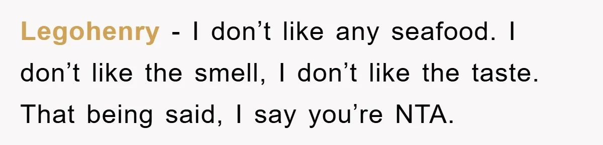 Legohenry − I don’t like any seafood. I don’t like the smell, I don’t like the taste. That being said, I say you’re NTA.