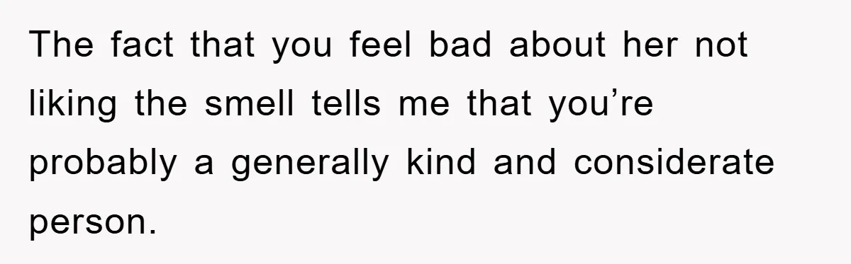The fact that you feel bad about her not liking the smell tells me that you’re probably a generally kind and considerate person.