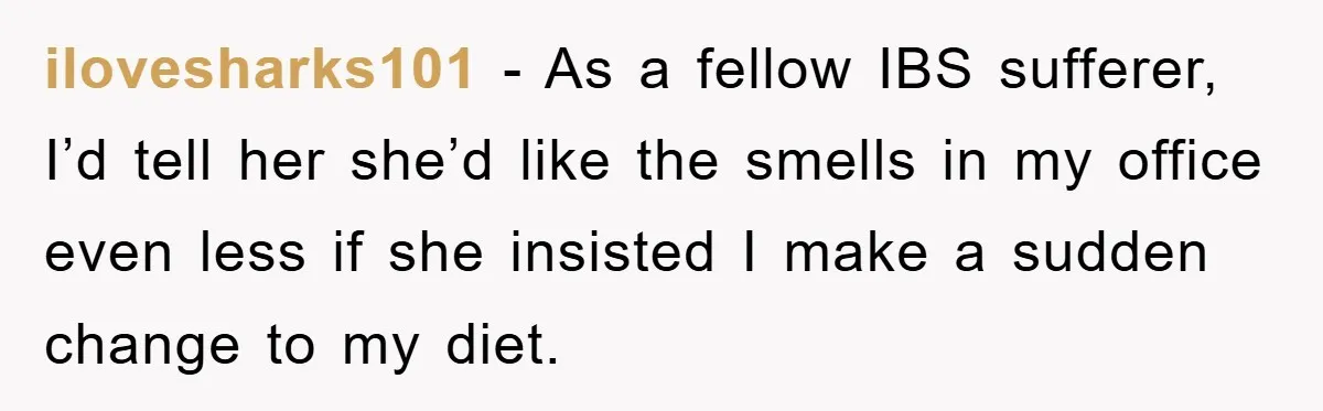 ilovesharks101 − As a fellow IBS sufferer, I’d tell her she’d like the smells in my office even less if she insisted I make a sudden change to my diet.