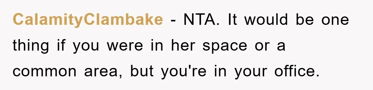 CalamityClambake − NTA. It would be one thing if you were in her space or a common area, but you're in your office.