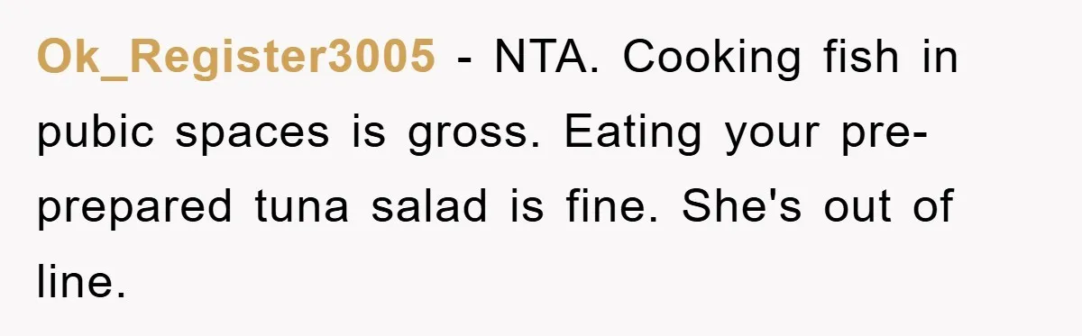 Ok_Register3005 − NTA. Cooking fish in pubic spaces is gross. Eating your pre-prepared tuna salad is fine. She's out of line.