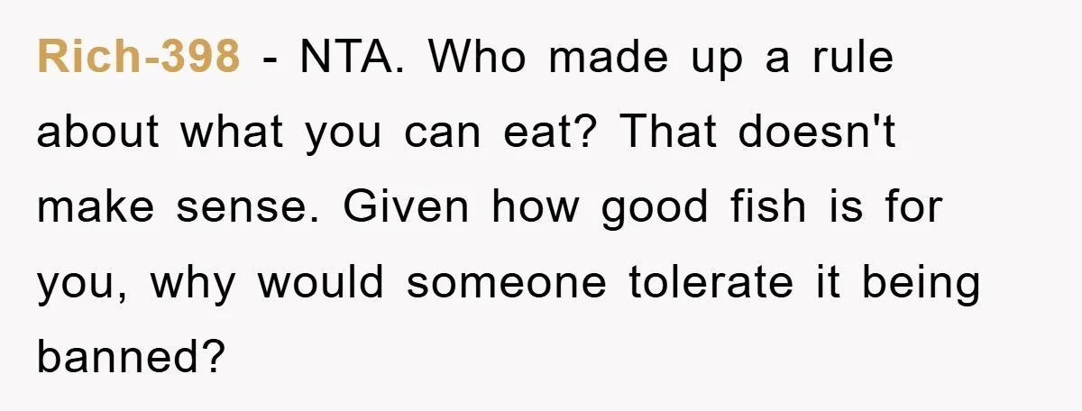 Rich-398 − NTA. Who made up a rule about what you can eat? That doesn't make sense. Given how good fish is for you, why would someone tolerate it being...