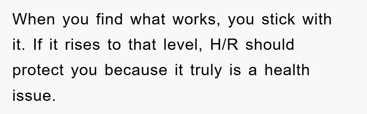 When you find what works, you stick with it. If it rises to that level, H/R should protect you because it truly is a health issue.