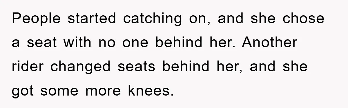 People started catching on, and she chose a seat with no one behind her. Another rider changed seats behind her, and she got some more knees.