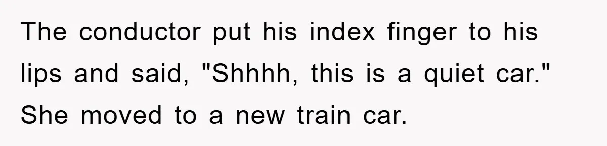 The conductor put his index finger to his lips and said, "Shhhh, this is a quiet car." She moved to a new train car.