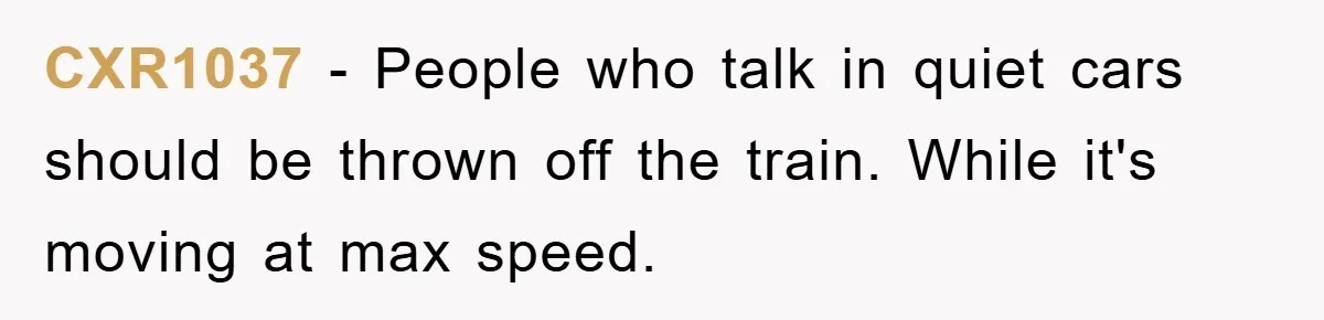 CXR1037 − People who talk in quiet cars should be thrown off the train. While it's moving at max speed.