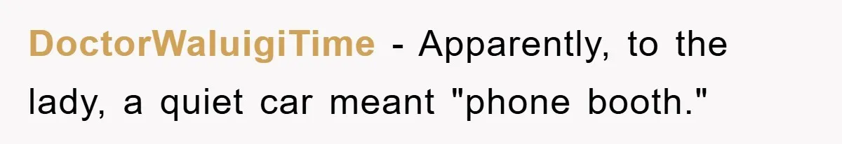 DoctorWaluigiTime − Apparently, to the lady, a quiet car meant "phone booth."