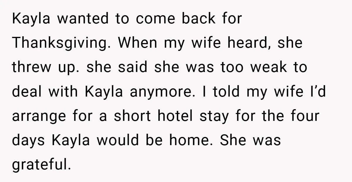 Husband Shocks Family After Revealing His Daughter Traumatizes His Wife Kayla wanted to come back for Thanksgiving. When my wife heard, she threw up. she said she was too weak to deal with Kayla anymore. I told my wife I’d...