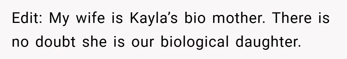 Husband Shocks Family After Revealing His Daughter Traumatizes His Wife Edit: My wife is Kayla’s bio mother. There is no doubt she is our biological daughter.