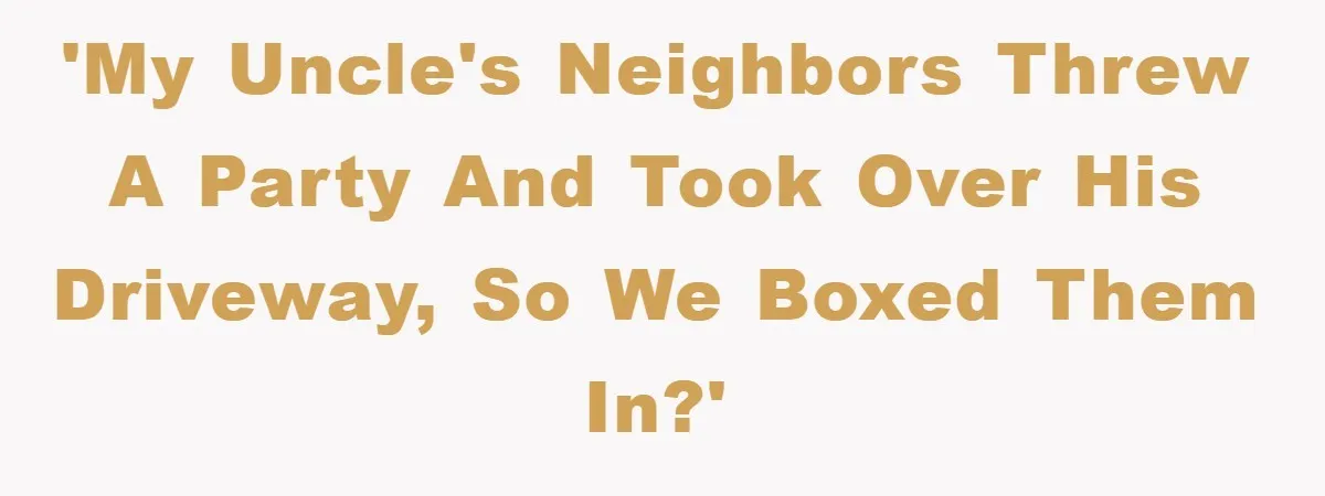 'My uncle's neighbors threw a party and took over his driveway, so we boxed them in?'