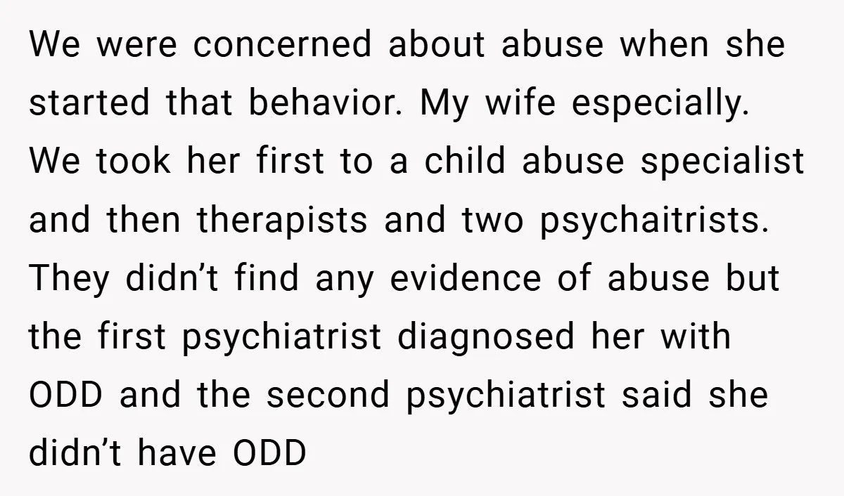 Husband Shocks Family After Revealing His Daughter Traumatizes His Wife We were concerned about abuse when she started that behavior. My wife especially. We took her first to a child abuse specialist and then therapists and two psychaitrists. They didn’t...
