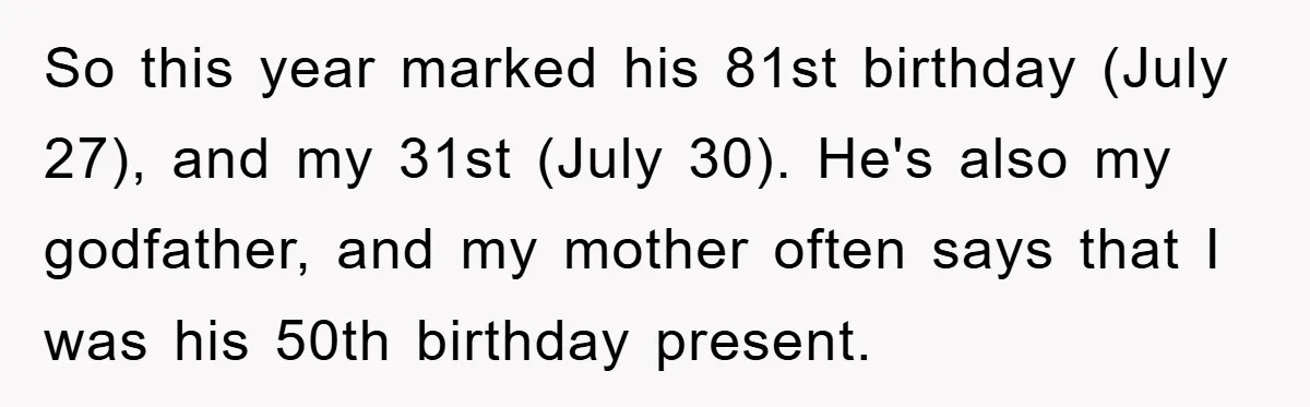 So this year marked his 81st birthday (July 27), and my 31st (July 30). He's also my godfather, and my mother often says that I was his 50th birthday present.
