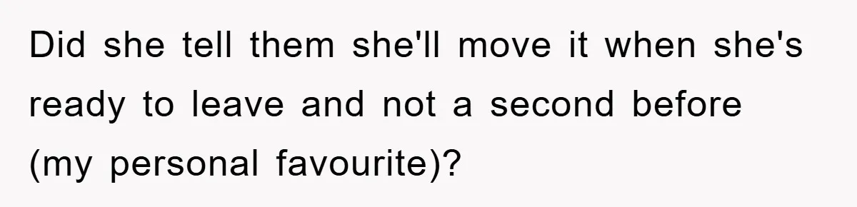 Did she tell them she'll move it when she's ready to leave and not a second before (my personal favourite)?