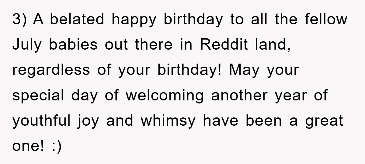3) A belated happy birthday to all the fellow July babies out there in Reddit land, regardless of your birthday! May your special day of welcoming another year of youthful...
