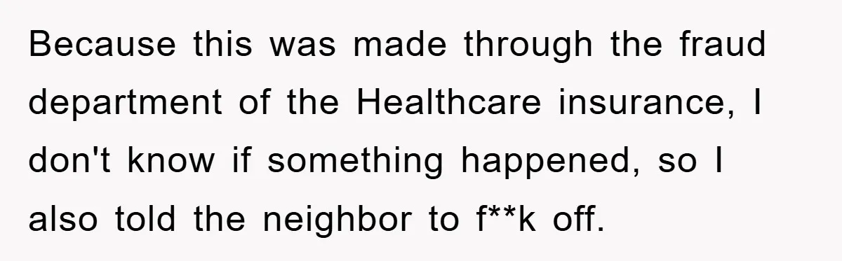 Because this was made through the fraud department of the Healthcare insurance, I don't know if something happened, so I also told the neighbor to f**k off.