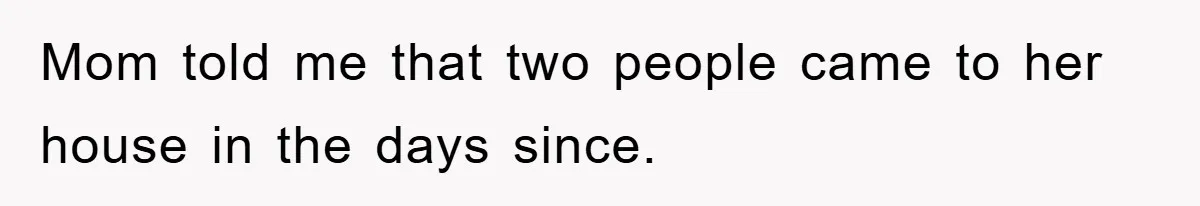 Mom told me that two people came to her house in the days since.