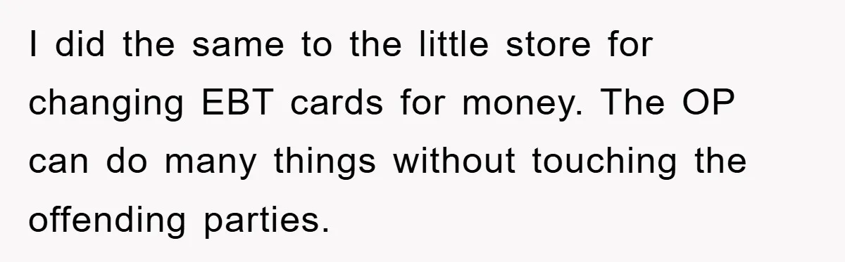 I did the same to the little store for changing EBT cards for money. The OP can do many things without touching the offending parties.