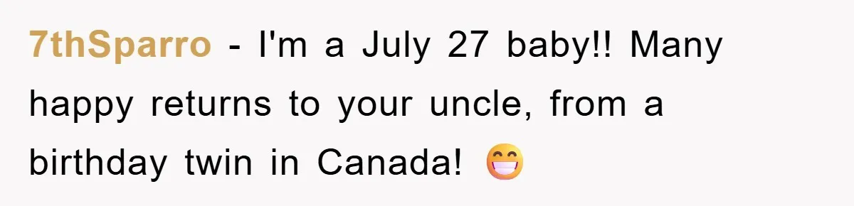 7thSparro − I'm a July 27 baby!! Many happy returns to your uncle, from a birthday twin in Canada! 😁