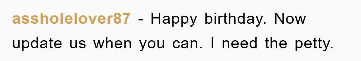 assholelover87 − Happy birthday. Now update us when you can. I need the petty.