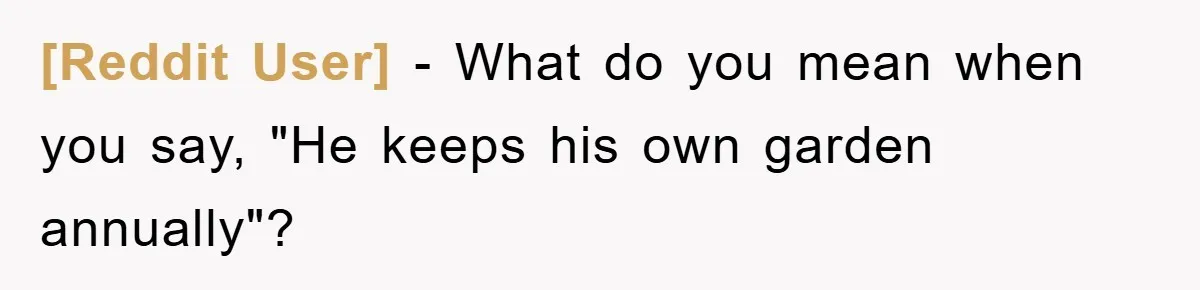 [Reddit User] − What do you mean when you say, "He keeps his own garden annually"?
