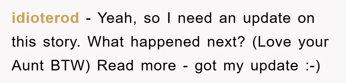 idioterod − Yeah, so I need an update on this story. What happened next? (Love your Aunt BTW) Read more - got my update :-)