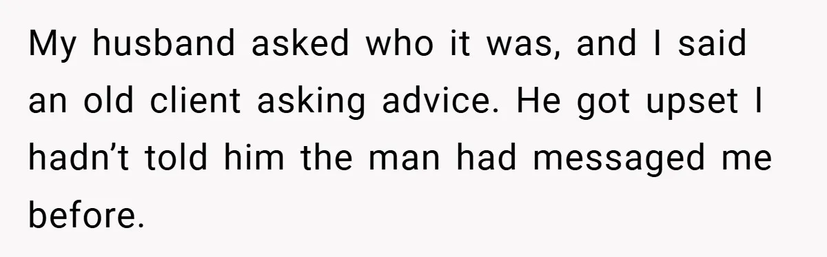 Husband Demands Divorce Over Facebook Chat - Wife Shocks Him by Filing Immediately My husband asked who it was, and I said an old client asking advice. He got upset I hadn’t told him the man had messaged me before.