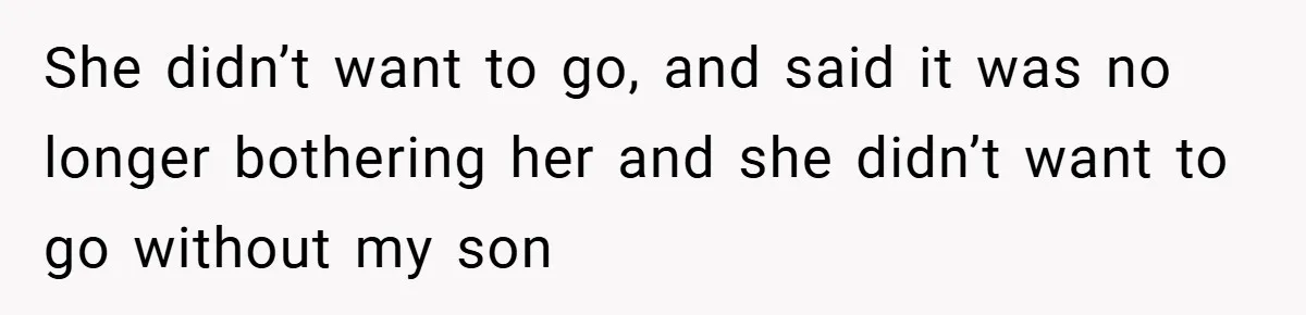 She didn’t want to go, and said it was no longer bothering her and she didn’t want to go without my son