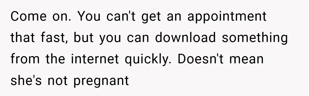 Come on. You can't get an appointment that fast, but you can download something from the internet quickly. Doesn't mean she's not pregnant