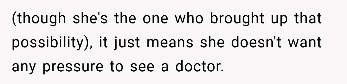 (though she's the one who brought up that possibility), it just means she doesn't want any pressure to see a doctor.