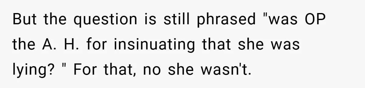 But the question is still phrased "was OP the A. H. for insinuating that she was lying? " For that, no she wasn't.