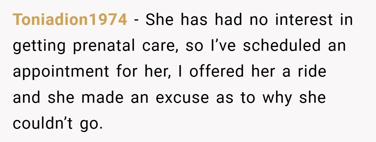 Toniadion1974 − She has had no interest in getting prenatal care, so I’ve scheduled an appointment for her, I offered her a ride and she made an excuse as to...