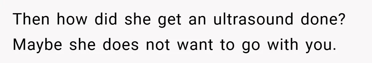 Then how did she get an ultrasound done? Maybe she does not want to go with you.