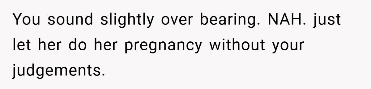 You sound slightly over bearing. NAH. just let her do her pregnancy without your judgements.