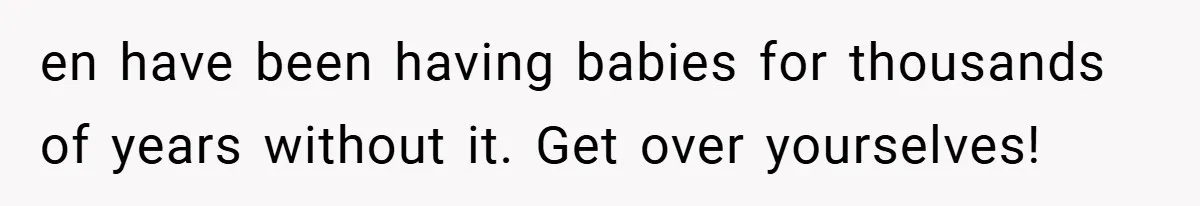 en have been having babies for thousands of years without it. Get over yourselves!