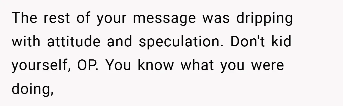 The rest of your message was dripping with attitude and speculation. Don't kid yourself, OP. You know what you were doing,