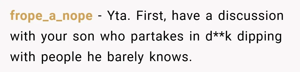 frope_a_nope − Yta. First, have a discussion with your son who partakes in d**k dipping with people he barely knows.