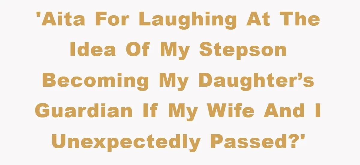 'AITA for laughing at the idea of my stepson becoming my daughter’s guardian if my wife and I unexpectedly passed?'