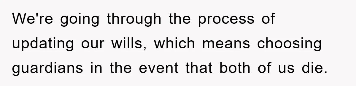 We're going through the process of updating our wills, which means choosing guardians in the event that both of us die.