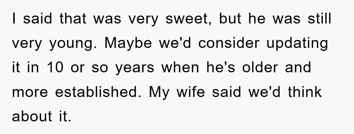 I said that was very sweet, but he was still very young. Maybe we'd consider updating it in 10 or so years when he's older and more established. My wife...