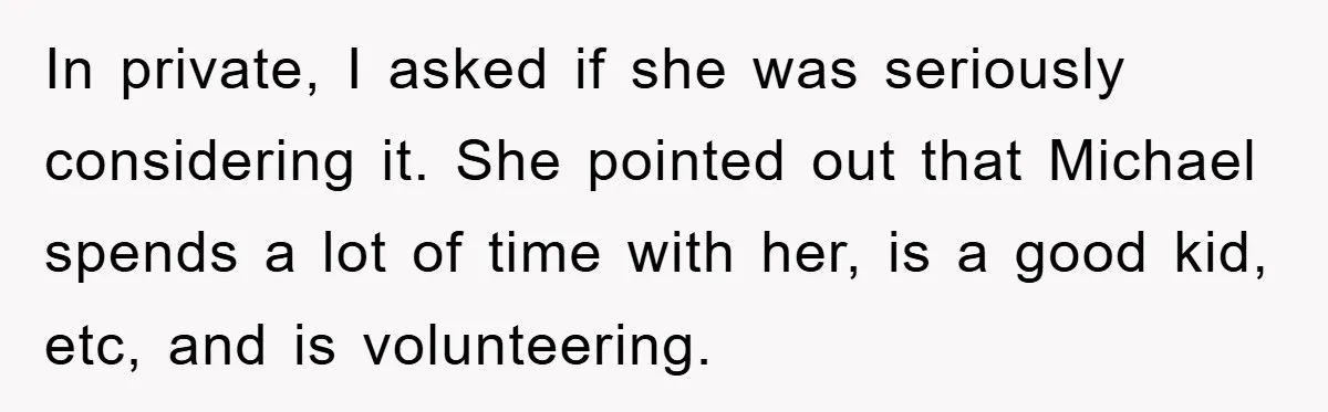 In private, I asked if she was seriously considering it. She pointed out that Michael spends a lot of time with her, is a good kid, etc, and is volunteering.